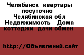 Челябинск, квартиры, посуточно. - Челябинская обл. Недвижимость » Дома, коттеджи, дачи обмен   